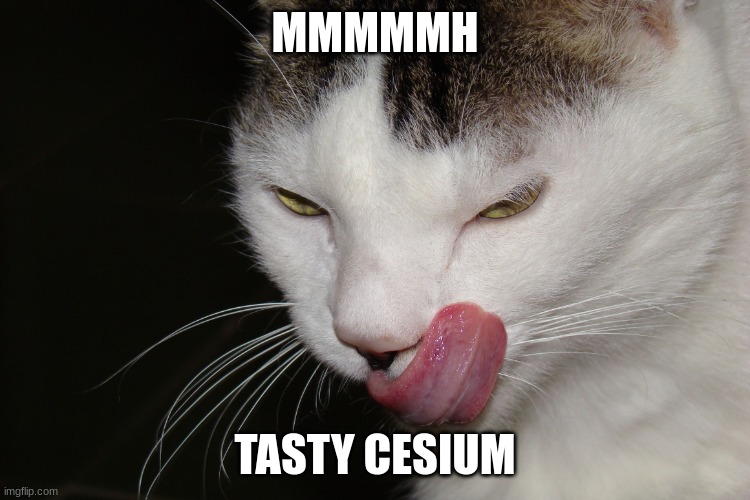 YUMMY | MMMMMH TASTY CESIUM | image tagged in yummy | made w/ Imgflip meme maker