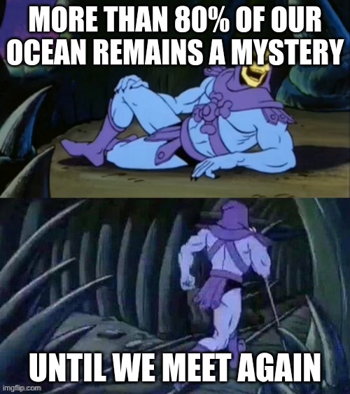 Skeletor disturbing facts | MORE THAN 80% OF OUR OCEAN REMAINS A MYSTERY; UNTIL WE MEET AGAIN | image tagged in skeletor disturbing facts | made w/ Imgflip meme maker