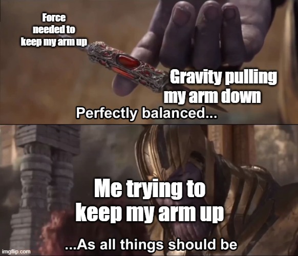 Struggles of life | Force needed to keep my arm up; Gravity pulling my arm down; Me trying to keep my arm up | image tagged in thanos perfectly balanced as all things should be,physics,newton,funny,memes | made w/ Imgflip meme maker