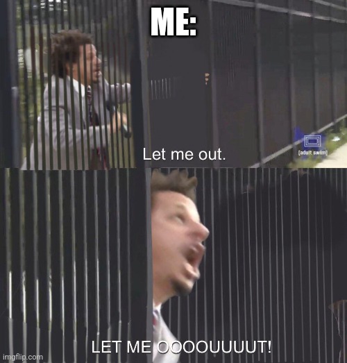 LET ME OUT | ME: | image tagged in let me out | made w/ Imgflip meme maker