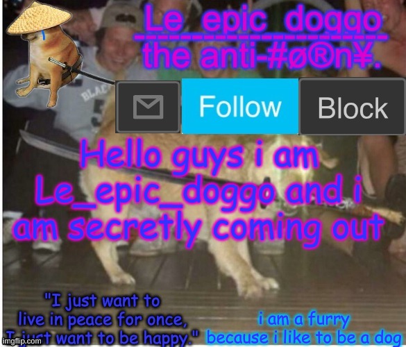 Yo guys look what i found | Hello guys i am Le_epic_doggo and i am secretly coming out; i am a furry because i like to be a dog | image tagged in samurai doggo temp | made w/ Imgflip meme maker