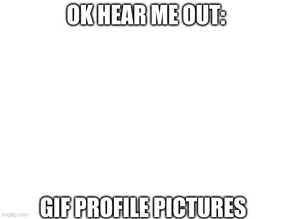 just a thought | OK HEAR ME OUT:; GIF PROFILE PICTURES | image tagged in gifs | made w/ Imgflip meme maker