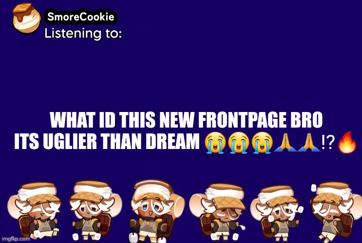 SmoreCookie announcement template v2 (thanks Banditos) | WHAT ID THIS NEW FRONTPAGE BRO ITS UGLIER THAN DREAM 😭😭😭🙏🙏⁉️🔥 | image tagged in smorecookie announcement template v2 thanks banditos | made w/ Imgflip meme maker