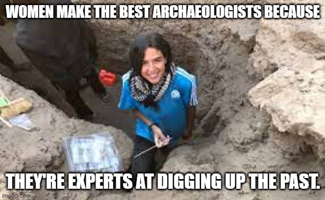 meme by Brad women archeologist good at digging up the past | WOMEN MAKE THE BEST ARCHAEOLOGISTS BECAUSE; THEY'RE EXPERTS AT DIGGING UP THE PAST. | image tagged in women | made w/ Imgflip meme maker
