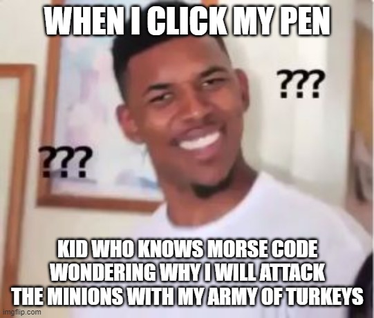 morse code | WHEN I CLICK MY PEN; KID WHO KNOWS MORSE CODE WONDERING WHY I WILL ATTACK THE MINIONS WITH MY ARMY OF TURKEYS | image tagged in nick young | made w/ Imgflip meme maker