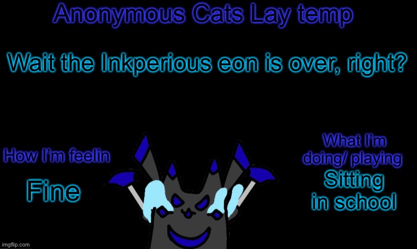 Anonymous cats temp template | Wait the Inkperious eon is over, right? Sitting in school; Fine | image tagged in anonymous cats temp template | made w/ Imgflip meme maker