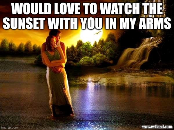 Romantic 1 | WOULD LOVE TO WATCH THE SUNSET WITH YOU IN MY ARMS | image tagged in romantic 1 | made w/ Imgflip meme maker