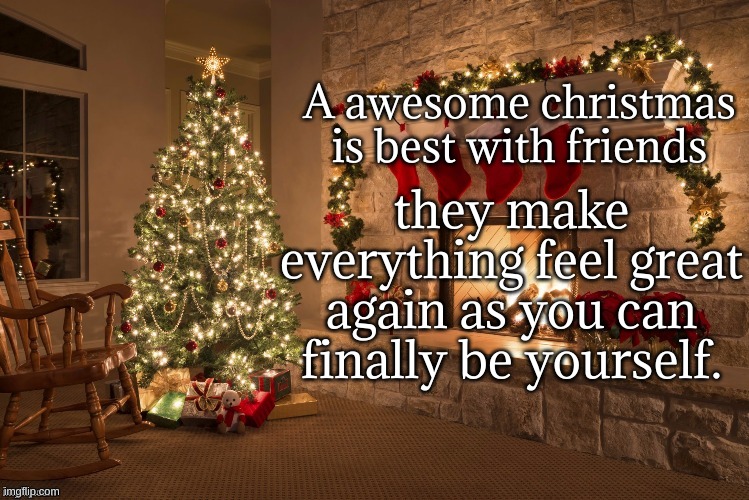 Agree with me here. | A awesome christmas is best with friends; they make everything feel great again as you can finally be yourself. | image tagged in merry christmas | made w/ Imgflip meme maker