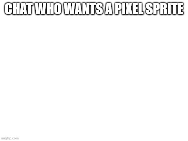 chat chat chat is this real chat | CHAT WHO WANTS A PIXEL SPRITE | image tagged in e | made w/ Imgflip meme maker