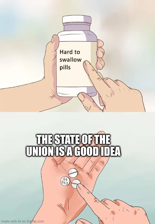 Hard To Swallow Pills | THE STATE OF THE UNION IS A GOOD IDEA | image tagged in memes,hard to swallow pills | made w/ Imgflip meme maker