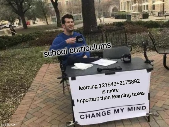 why can't you just change the curriculum? | school curriculums; learning 127549+2175892 is more important than learning taxes | image tagged in memes,change my mind | made w/ Imgflip meme maker