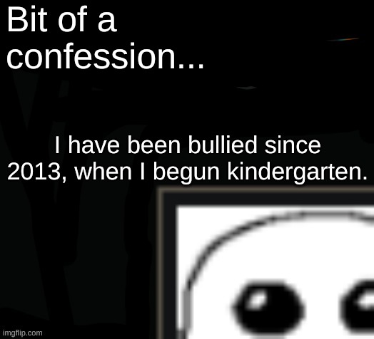 It's true. | Bit of a confession... I have been bullied since 2013, when I begun kindergarten. | image tagged in zad | made w/ Imgflip meme maker