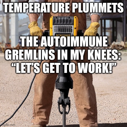 Temperature Change Jackhammer | TEMPERATURE PLUMMETS; THE AUTOIMMUNE GREMLINS IN MY KNEES: 
“LET’S GET TO WORK!” | image tagged in jackhammer,pain,temperature,change,gremlins | made w/ Imgflip meme maker