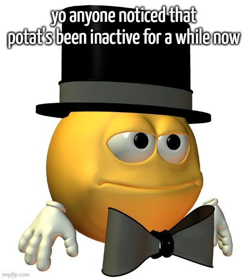 imma bit worried cuh tbh | yo anyone noticed that potat's been inactive for a while now | image tagged in potat | made w/ Imgflip meme maker
