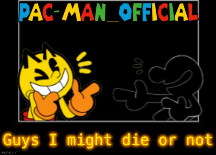 Pac-Man_Official announcement template | Guys I might die or not | image tagged in pac-man_official announcement template | made w/ Imgflip meme maker