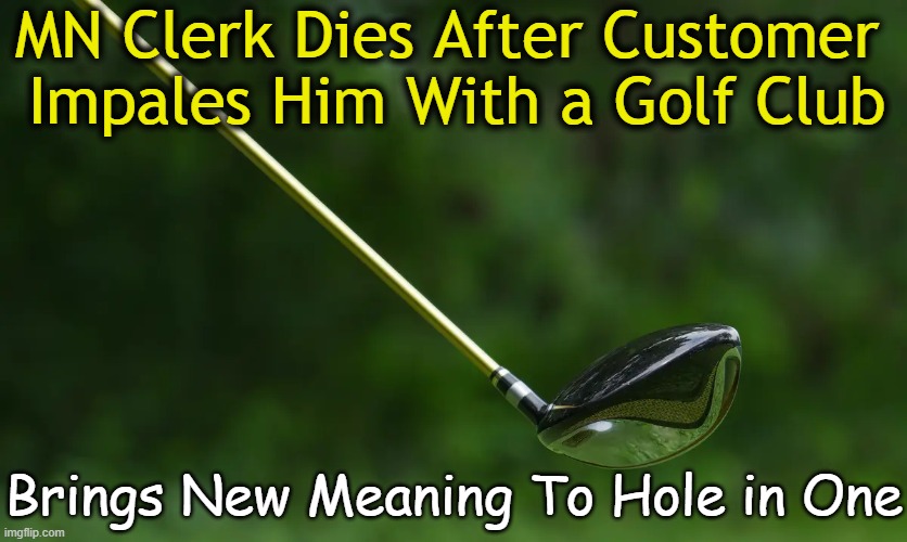 Fore! | MN Clerk Dies After Customer 
Impales Him With a Golf Club; Brings New Meaning To Hole in One | image tagged in dark humor,golf,club,hole in one,i too like to live dangerously,vlad the impaler | made w/ Imgflip meme maker