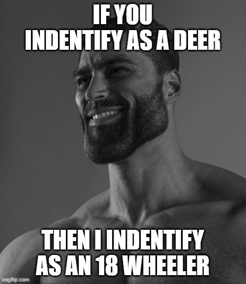 Giga Chad | IF YOU INDENTIFY AS A DEER THEN I INDENTIFY AS AN 18 WHEELER | image tagged in giga chad | made w/ Imgflip meme maker