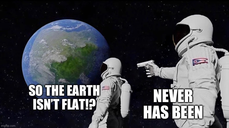 Flatters | SO THE EARTH ISN’T FLAT!? NEVER HAS BEEN | image tagged in memes,always has been,flat,earth,moon | made w/ Imgflip meme maker