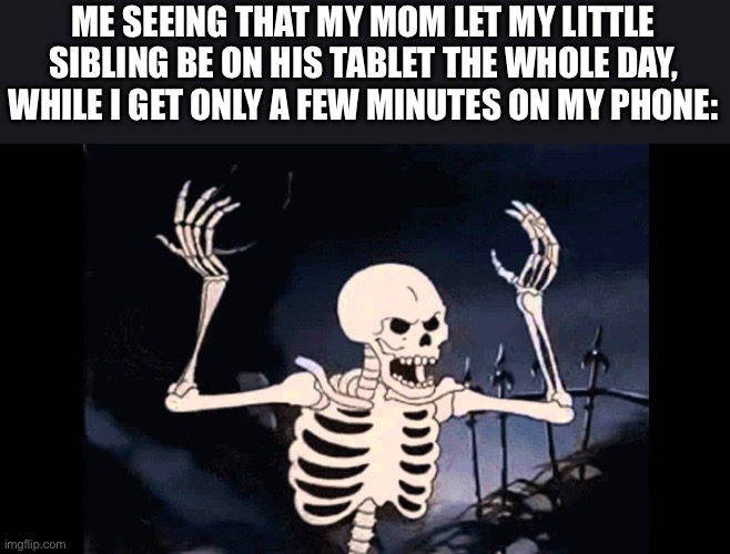 Spooky Skeleton | ME SEEING THAT MY MOM LET MY LITTLE SIBLING BE ON HIS TABLET THE WHOLE DAY, WHILE I GET ONLY A FEW MINUTES ON MY PHONE: | image tagged in spooky skeleton | made w/ Imgflip meme maker