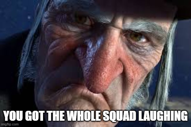 funny... sure | YOU GOT THE WHOLE SQUAD LAUGHING | image tagged in scrooge | made w/ Imgflip meme maker