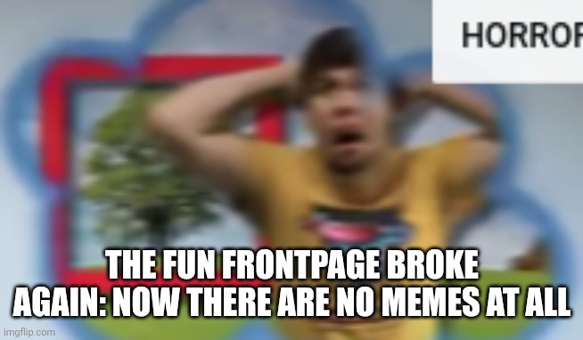 L fun stream | THE FUN FRONTPAGE BROKE AGAIN: NOW THERE ARE NO MEMES AT ALL | image tagged in mr breast horror | made w/ Imgflip meme maker