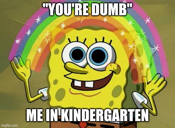 Imagination Spongebob Meme | "YOU'RE DUMB"; ME IN KINDERGARTEN | image tagged in memes,imagination spongebob,kids | made w/ Imgflip meme maker