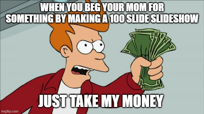 Random meme that I made that won't get popular. | WHEN YOU BEG YOUR MOM FOR SOMETHING BY MAKING A 100 SLIDE SLIDESHOW; JUST TAKE MY MONEY | image tagged in memes,shut up and take my money fry | made w/ Imgflip meme maker