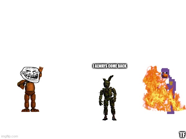 william afton | I ALWAYS COME BACK; TF | image tagged in memes | made w/ Imgflip meme maker