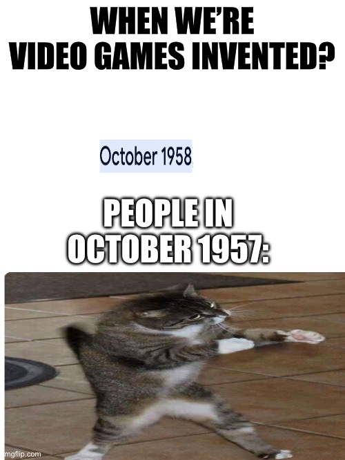 October 1958 | WHEN WE’RE VIDEO GAMES INVENTED? PEOPLE IN OCTOBER 1957: | image tagged in fun | made w/ Imgflip meme maker