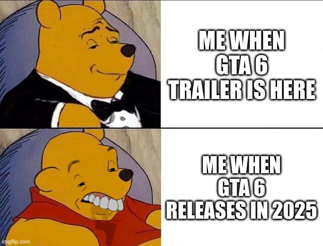gta 6 trailer release | ME WHEN GTA 6 TRAILER IS HERE; ME WHEN GTA 6 RELEASES IN 2025 | image tagged in tuxedo winnie the pooh grossed reverse | made w/ Imgflip meme maker