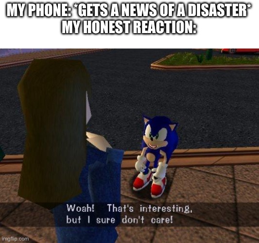 :p | MY PHONE: *GETS A NEWS OF A DISASTER*
MY HONEST REACTION: | image tagged in woah that's interesting but i sure dont care | made w/ Imgflip meme maker