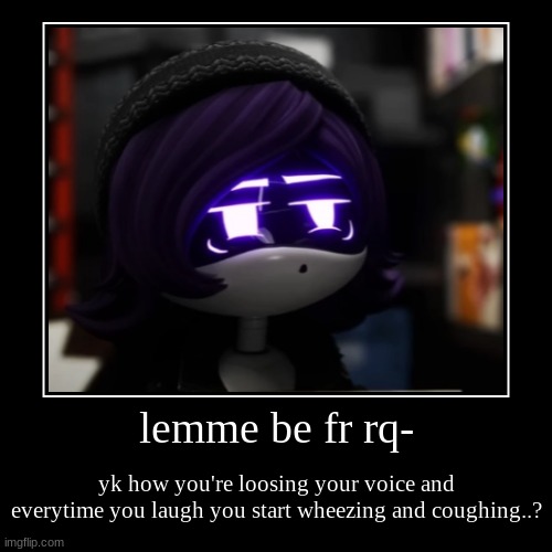 Me rn. | lemme be fr rq- | yk how you're loosing your voice and everytime you laugh you start wheezing and coughing..? | image tagged in demotivationals,sickness,murder drones | made w/ Imgflip demotivational maker