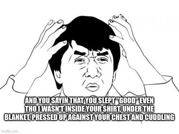 Jackie Chan WTF | AND YOU SAYIN THAT YOU SLEPT "GOOD" EVEN THO I WASN'T INSIDE YOUR SHIRT, UNDER THE BLANKET, PRESSED UP AGAINST YOUR CHEST AND CUDDLING | image tagged in memes,jackie chan wtf,couple,upset | made w/ Imgflip meme maker