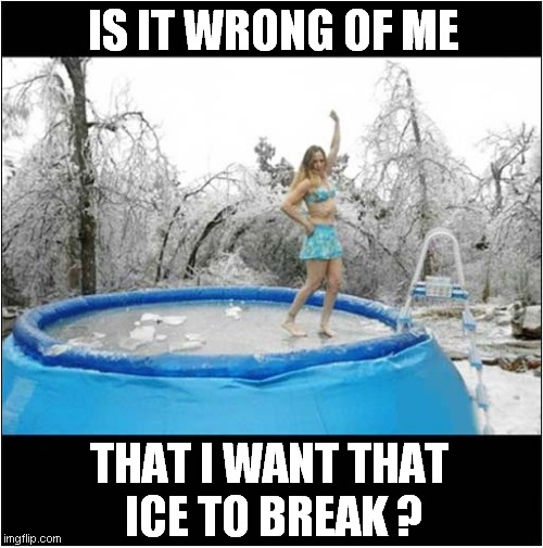 Hoping for Chilly Dip ! | IS IT WRONG OF ME; THAT I WANT THAT
 ICE TO BREAK ? | image tagged in swimming pool,ice,drowning,dark humour | made w/ Imgflip meme maker