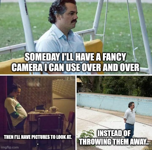 Use as directed | SOMEDAY I'LL HAVE A FANCY CAMERA I CAN USE OVER AND OVER; THEN I'LL HAVE PICTURES TO LOOK AT.
. INSTEAD OF THROWING THEM AWAY.. | image tagged in memes,sad pablo escobar | made w/ Imgflip meme maker