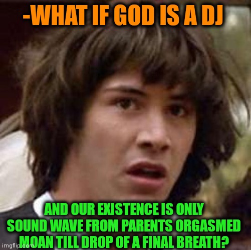 -New album is coming soon, check out! | -WHAT IF GOD IS A DJ; AND OUR EXISTENCE IS ONLY SOUND WAVE FROM PARENTS ORGASMED MOAN TILL DROP OF A FINAL BREATH? | image tagged in memes,conspiracy keanu,dj pauly d,god religion universe,what if,so true | made w/ Imgflip meme maker