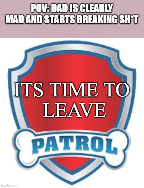 oh boy | POV: DAD IS CLEARLY MAD AND STARTS BREAKING SH*T; ITS TIME TO
 LEAVE | image tagged in paw patrol logo | made w/ Imgflip meme maker