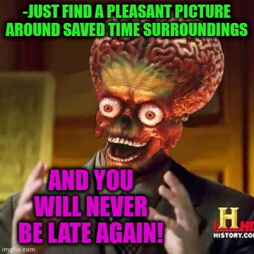-Once in the system. | -JUST FIND A PLEASANT PICTURE AROUND SAVED TIME SURROUNDINGS; AND YOU WILL NEVER BE LATE AGAIN! | image tagged in aliens 6,time travel,i'm surrounded by idiots,late,never gonna give you up,so true | made w/ Imgflip meme maker