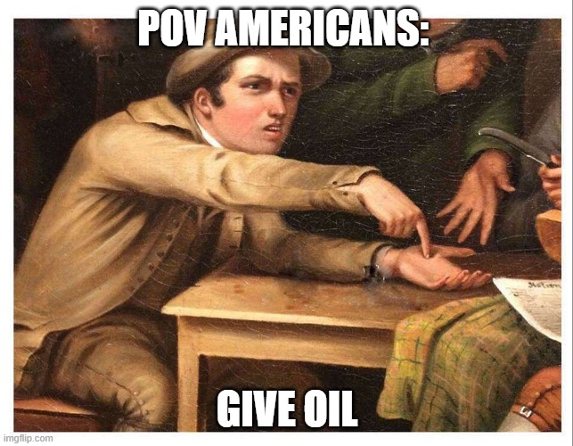 history lesson | POV AMERICANS:; GIVE OIL | image tagged in give me | made w/ Imgflip meme maker