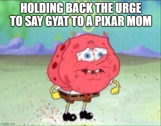 Spongebob trying not to cry | HOLDING BACK THE URGE TO SAY GYAT TO A PIXAR MOM | image tagged in spongebob trying not to cry | made w/ Imgflip meme maker