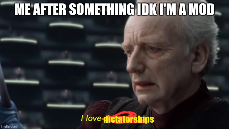 I love democracy | ME AFTER SOMETHING IDK I'M A MOD; dictatorships | image tagged in i love democracy | made w/ Imgflip meme maker