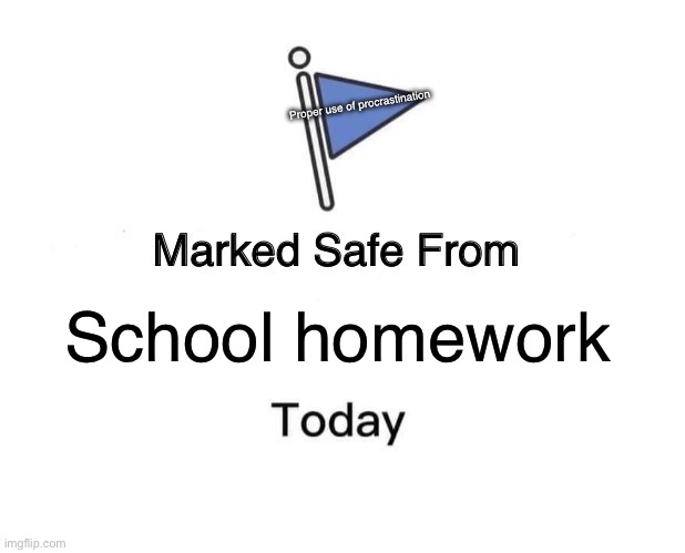 Marked Safe From Meme | Proper use of procrastination; School homework | image tagged in marked safe from | made w/ Imgflip meme maker