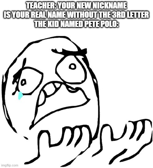if you get it, you get it | TEACHER: YOUR NEW NICKNAME IS YOUR REAL NAME WITHOUT THE 3RD LETTER
THE KID NAMED PETE POLO: | image tagged in whyisitbold | made w/ Imgflip meme maker