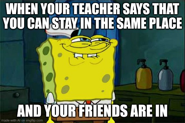 yes Yes YEs YESSSSSS | WHEN YOUR TEACHER SAYS THAT YOU CAN STAY IN THE SAME PLACE; AND YOUR FRIENDS ARE IN | image tagged in memes,don't you squidward | made w/ Imgflip meme maker