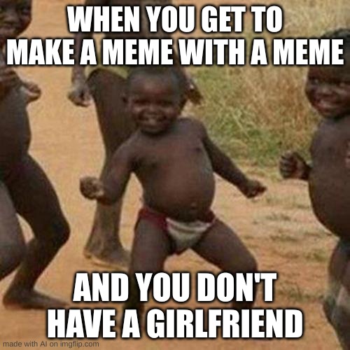 Third World Success Kid Meme | WHEN YOU GET TO MAKE A MEME WITH A MEME; AND YOU DON'T HAVE A GIRLFRIEND | image tagged in memes,third world success kid | made w/ Imgflip meme maker