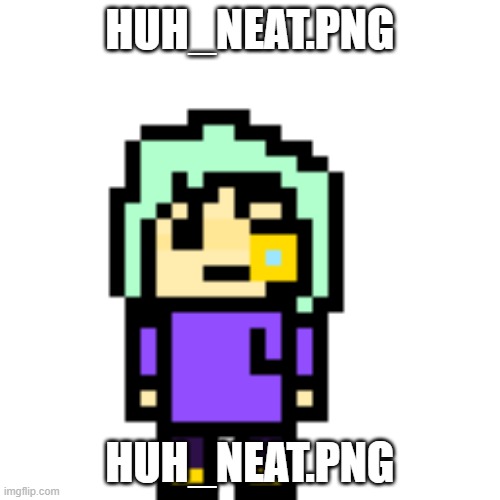 Aight whos next I forgot | HUH_NEAT.PNG; HUH_NEAT.PNG | image tagged in huh_neat png | made w/ Imgflip meme maker