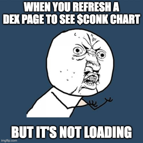 Y U No | WHEN YOU REFRESH A DEX PAGE TO SEE $CONK CHART; BUT IT'S NOT LOADING | image tagged in memes,y u no | made w/ Imgflip meme maker