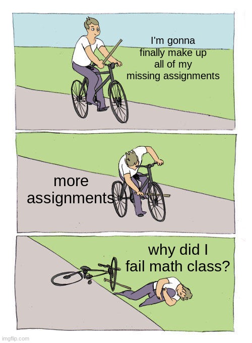 Bike Fall | I'm gonna finally make up all of my missing assignments; more assignments; why did I fail math class? | image tagged in memes,bike fall | made w/ Imgflip meme maker