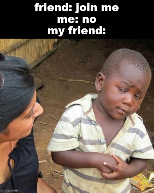 am being forced to join him in a roblox game ;-; | friend: join me
me: no
my friend: | image tagged in memes,third world skeptical kid,friends,funny,roblox,lol so funny | made w/ Imgflip meme maker