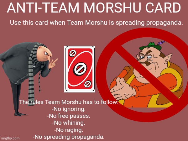 a new Anti-Team Morshu Card I made (what_are_you: HUGE W) | ANTI-TEAM MORSHU CARD; Use this card when Team Morshu is spreading propaganda. The rules Team Morshu has to follow:
-No ignoring.
-No free passes.
-No whining.
-No raging.
-No spreading propaganda. | image tagged in anti-team morshu card,gru,morshu,no sign,uno block | made w/ Imgflip meme maker